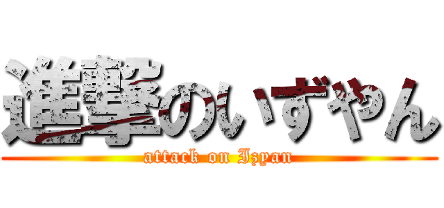 進撃のいずやん (attack on Izyan)