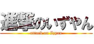 進撃のいずやん (attack on Izyan)