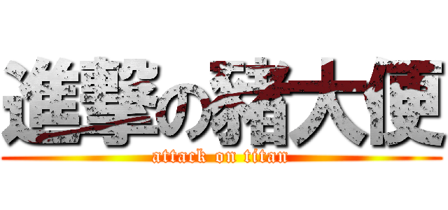 進撃の豬大便 (attack on titan)