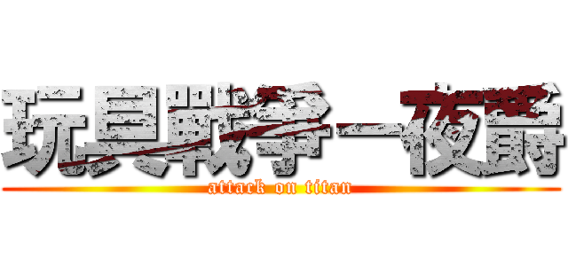 玩具戰爭－夜爵 (attack on titan)