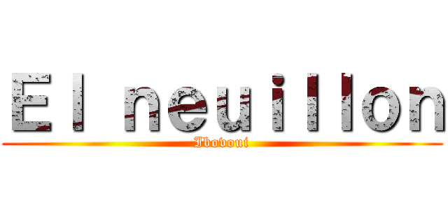 Ｅｌ ｎｅｕｉｌｌｏｎ (Ibovoui)