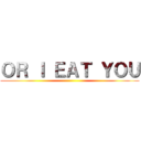 ＯＲ Ｉ ＥＡＴ ＹＯＵ ()