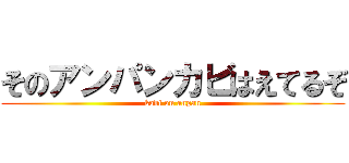 そのアンパンカビはえてるぞ (kabi on anpan)