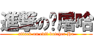 進撃の恶屠哈 (attack on evil butcher Ha)