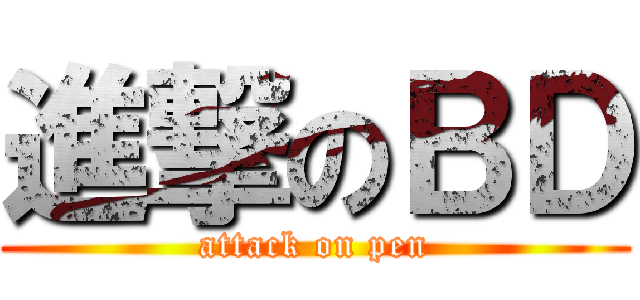 進撃のＢＤ (attack on pen)