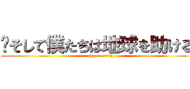 〜そして僕たちは地球を助ける〜 (super earth)