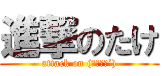 進撃のたけ (attack on (｀･ω･´))