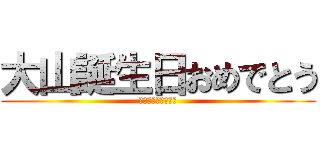 大山誕生日おめでとう (ハッピーバースデイ)