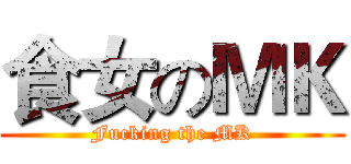 食女のＭＫ (Fucking the MK)
