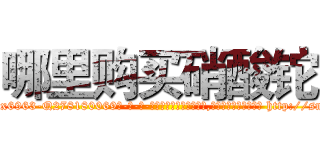 哪里购买硝酸铊 (哪里购买硝酸铊【电-186x2687x6963-Q278180069元-吉-药-业】我们做的是长期生意,靠的是老客户长期支持 http://sngk.net/wYHQuD
)
