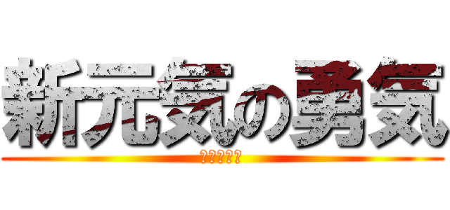 新元気の勇気 (なーんてな)