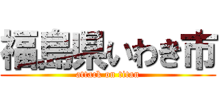 福島県いわき市 (attack on titan)