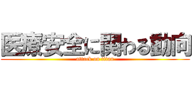 医療安全に関わる動向 (attack on titan)