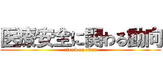 医療安全に関わる動向 (attack on titan)