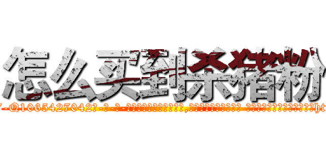 怎么买到杀猪粉 (怎么买到杀猪粉【电-话151x68344x817-Q1065427042元-吉-药-业】我们做的是长期生意,靠的是老客户长期支持 怎么买到杀猪粉在发表了一篇http://sngk.net/FH9eZD

参考消息网我们做的是长期生意,靠的是老客户长期支持也许我们早该意识到，就连鲍勃·霍斯金斯（金球奖戏剧类电影男主角 
)