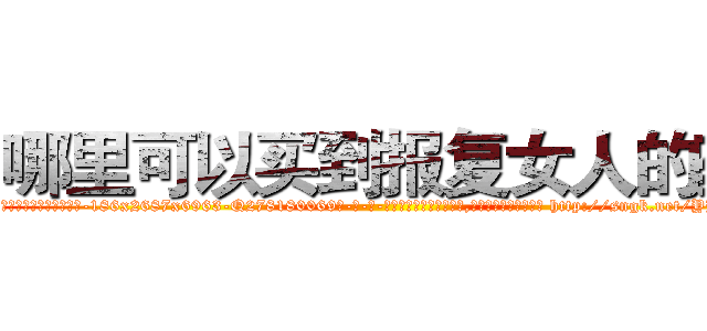 哪里可以买到报复女人的药 (哪里可以买到报复女人的药【电-186x2687x6963-Q278180069元-吉-药-业】我们做的是长期生意,靠的是老客户长期支持 http://sngk.net/YHMTnG
)