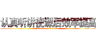 认真听讲使课后效率提高 (Listening on Class)