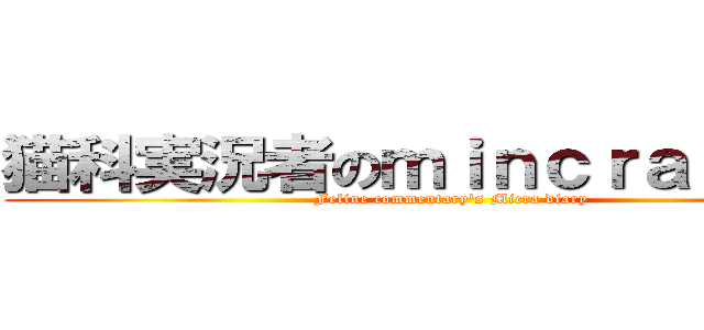 猫科実況者のｍｉｎｃｒａｆｔ日記 (Feline commentary's Micra diary)