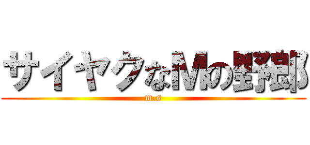 サイヤクなＭの野郎 (m.s)