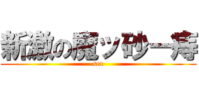 新激の魔ッ砂ー痔 (sex)