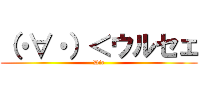 （・∀・）＜ウルセェ (Die)