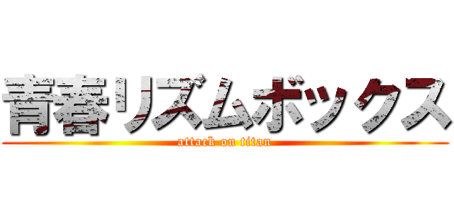 青春リズムボックス (attack on titan)