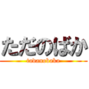 ただのばか (tadanobaka)