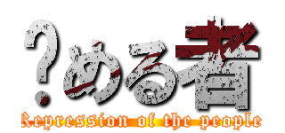 镇める者 (Repression of the people)