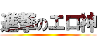 進撃のエロ神 ()