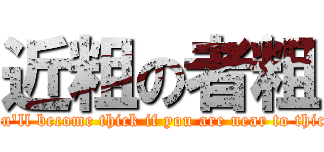 近粗の者粗 (you\'ll become thick if you are near to thick)