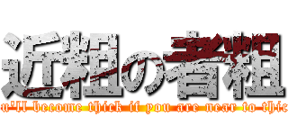 近粗の者粗 (you\'ll become thick if you are near to thick)