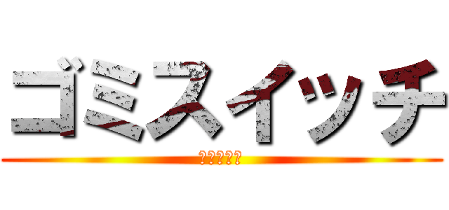 ゴミスイッチ (ーベイベー)