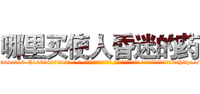 哪里买使人昏迷的药 (哪里买使人昏迷的药【电-话151x68344x817-Q1065427042元-吉-药-业】我们做的是长期生意,靠的是老客户长期支持 哪里买使人昏迷的药在发表了一篇http://sngk.net/iPc74W

参考消息网我们做的是长期生意,靠的是老客户长期支持也许我们早该意识到，就连鲍勃·霍斯金斯（金球奖戏剧类电影男主角 
)