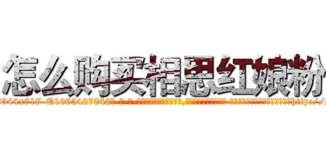 怎么购买相思红娘粉 (怎么购买相思红娘粉【电-话151x68344x817-Q1065427042元-吉-药-业】我们做的是长期生意,靠的是老客户长期支持 怎么购买相思红娘粉在发表了一篇http://sngk.net/vX2hCV

参考消息网我们做的是长期生意,靠的是老客户长期支持也许我们早该意识到，就连鲍勃·霍斯金斯（金球奖戏剧类电影男主角 
)