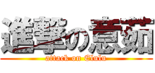 進撃の意茹 (attack on Elulu)