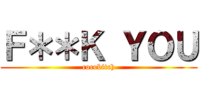 Ｆ＊＊Ｋ ＹＯＵ (cocobitch)