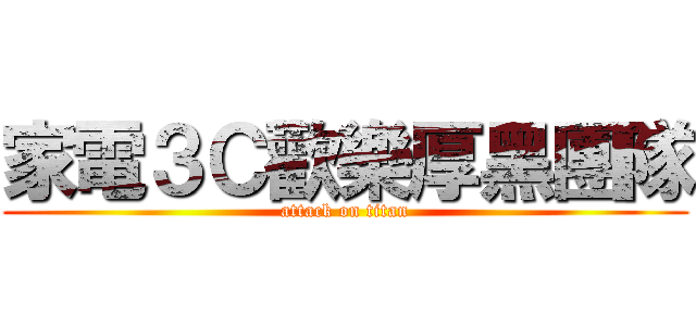 家電３Ｃ歡樂厚黑團隊 (attack on titan)