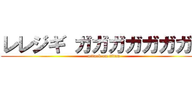 レレジギ ガガガガガガガガ (attack on titan)