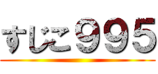 すじこ９９５ ()