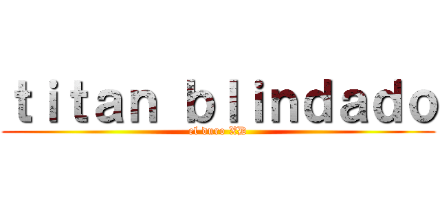 ｔｉｔａｎ ｂｌｉｎｄａｄｏ (el duro XD)