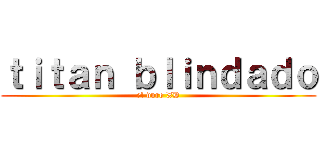 ｔｉｔａｎ ｂｌｉｎｄａｄｏ (el duro XD)