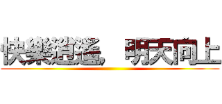 快樂逍遙，明天向上 ()