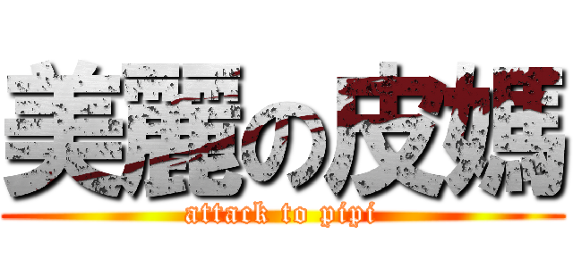 美麗の皮媽 (attack to pipi)