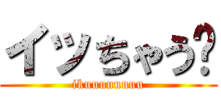 イッちゃう〜 (ikuuuuuuuu)