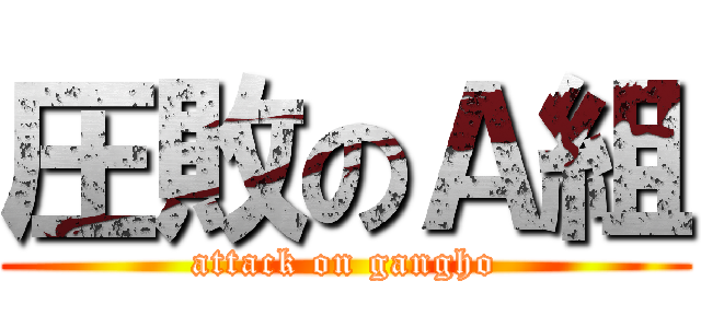 圧敗のＡ組 (attack on gangho)