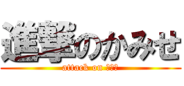 進撃のかみせ (attack on かみせ)