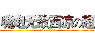 嘴炮无敌西凉の超 (chao a chao)