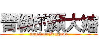 晉級的顏大嬸 (attack on BigHead)