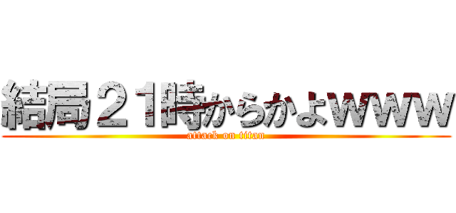 結局２１時からかよｗｗｗ (attack on titan)