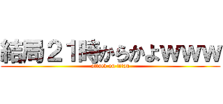 結局２１時からかよｗｗｗ (attack on titan)